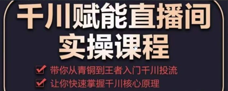 千川赋能直播间实操课程，带你从青铜到王者的入门千川投流，让你快速掌握千川核心原理