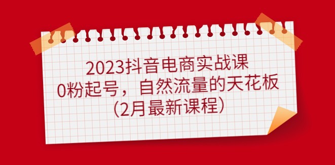 2023抖音电商实战课：0粉起号，自然流量的天花板（2月最新课程）