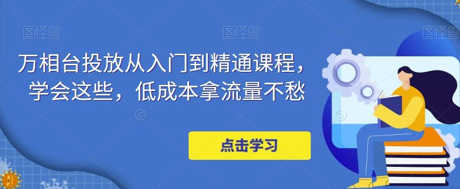 万相台投放·新手到精通课程，学会这些，低成本拿流量不愁！