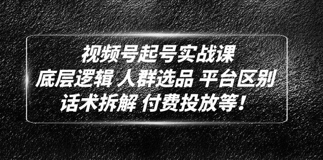 视频号起号实战课：底层逻辑 人群选品 平台区别 话术拆解 付费投放等！