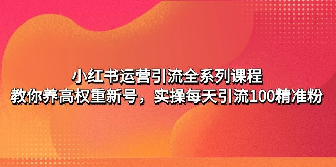 小红书运营引流全系列课程：教你养高权重新号，实操每天引流100精准粉