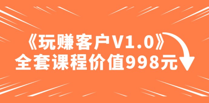 某收费课程《玩赚客户V1.0》全套课程价值998元