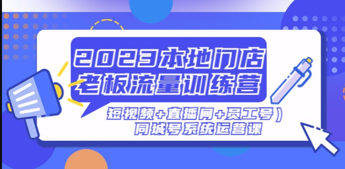 2023本地门店老板流量训练营（短视频+直播间+员工号）同城号系统运营课