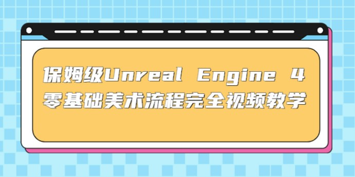 保姆级Unreal Engine 4 零基础美术流程完全视频教学(37节课+配套文件)