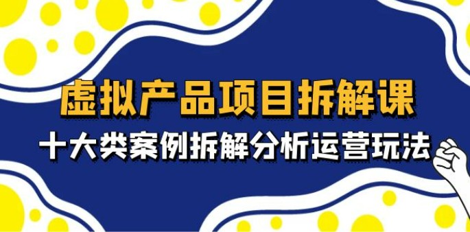 虚拟产品项目拆解课，十大类案例拆解分析运营玩法（11节课）