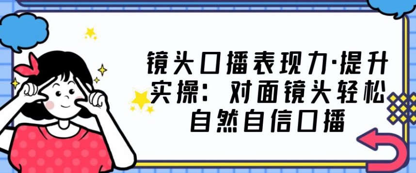 0基础口播‬表现力实战课，提升你的镜头表现力，面对镜头突破自我，轻松自然自信口播