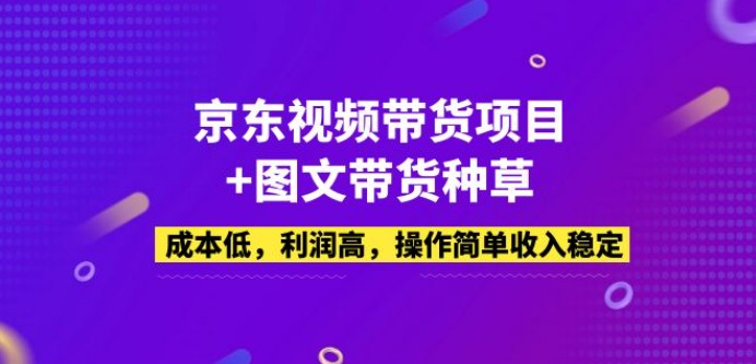 京东视频带货项目+图文带货种草，成本低，利润高，操作简单收入稳定