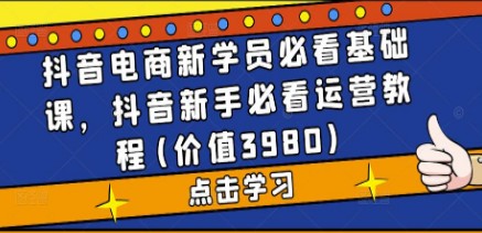 抖音电商新学员必看基础课，抖音新手必看运营教程(价值3980)