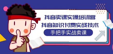 抖音卖课实操培训营：抖音知识付费实战技术，手把手实战课！