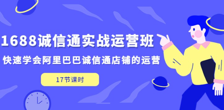 1688诚信通实战运营班，快速学会阿里巴巴诚信通店铺的运营(17节课)