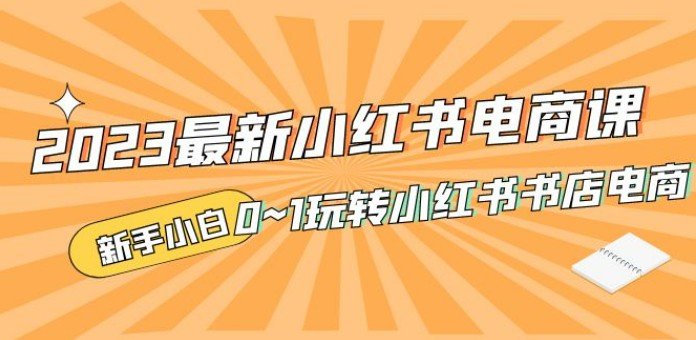 2023最新小红书·电商课，新手小白从0~1玩转小红书书店电商