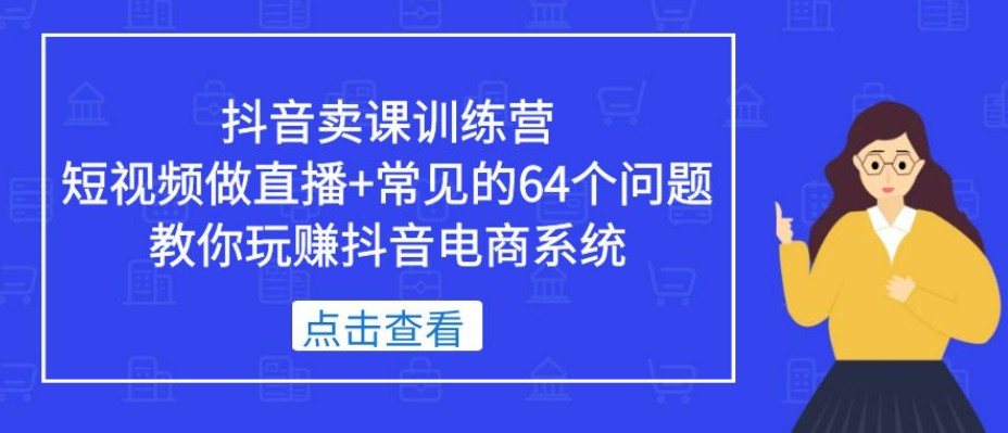 抖音卖课训练营，短视频做直播+常见的64个问题 教你玩赚抖音电商系统