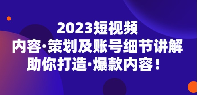 2023短视频内容·策划及账号细节讲解，助你打造·爆款内容！