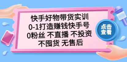 快手好物带货实训：0-1打造赚钱快手号 0粉丝 不直播 不投资 不囤货 无售后