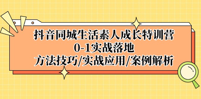 抖音同城生活素人成长特训营，0-1实战落地，方法技巧|实战应用|案例解析