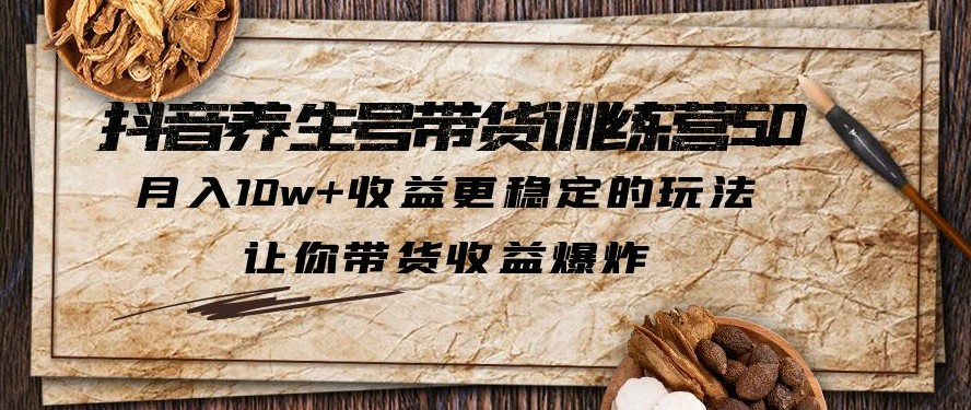 抖音养生号带货·训练营5.0，月入10w+收益更稳定的玩法，让你带货收益爆炸