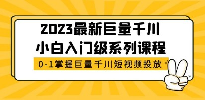 2023最新巨量千川小白入门级系列课程，从0-1掌握巨量千川短视频投放