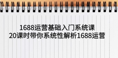 1688运营基础入门系统课，20课时带你系统性解析1688运营