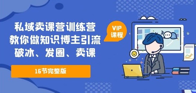 私域卖课营训练营：教你做知识博主引流、破冰、发圈、卖课（16节课完整版）