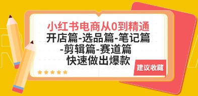 小红书电商从0到精通：开店篇-选品篇-笔记篇-剪辑篇-赛道篇 快速做出爆款